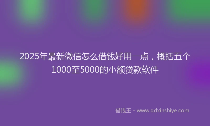 2025年最新微信怎么借钱好用一点，概括五个1000至5000的小额贷款软件