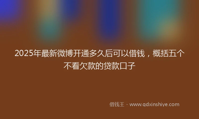 2025年最新微博开通多久后可以借钱，概括五个不看欠款的贷款口子