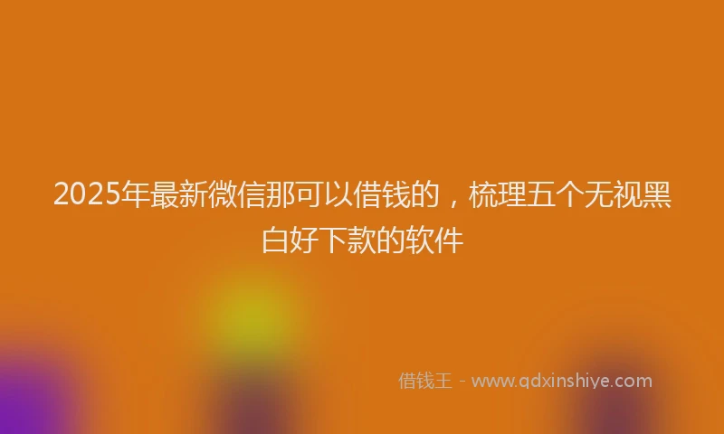 2025年最新微信那可以借钱的，梳理五个无视黑白好下款的软件