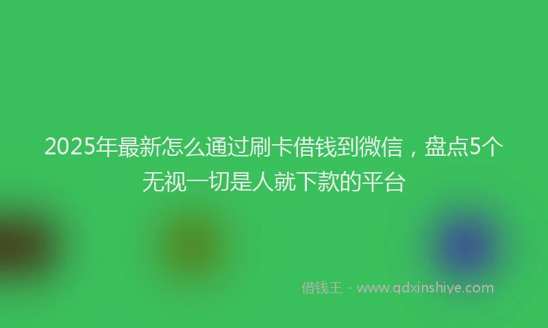 2025年最新怎么通过刷卡借钱到微信，盘点5个无视一切是人就下款的平台