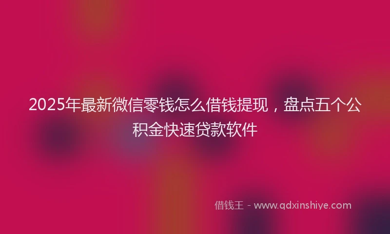 2025年最新微信零钱怎么借钱提现，盘点五个公积金快速贷款软件