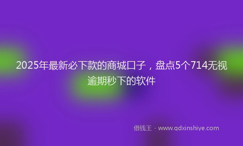 2025年最新必下款的商城口子，盘点5个714无视逾期秒下的软件