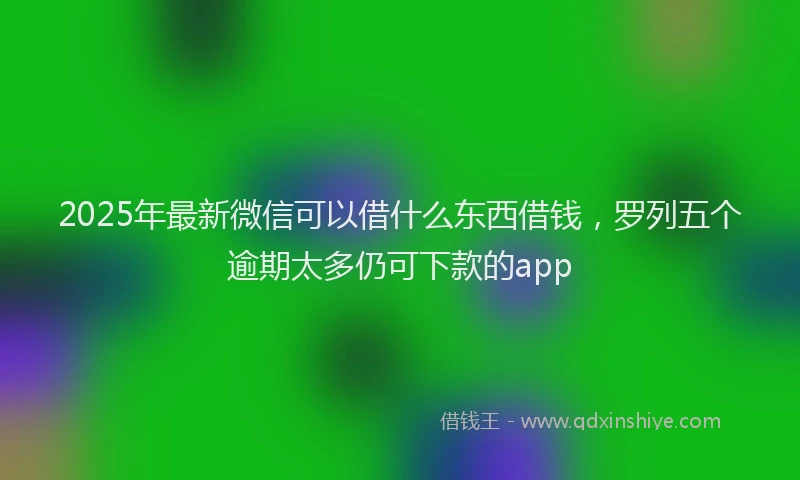 2025年最新微信可以借什么东西借钱，罗列五个逾期太多仍可下款的app