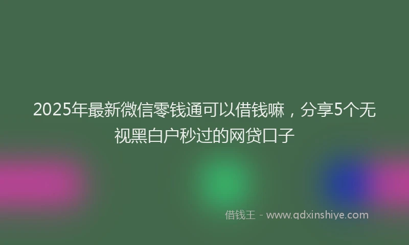 2025年最新微信零钱通可以借钱嘛，分享5个无视黑白户秒过的网贷口子