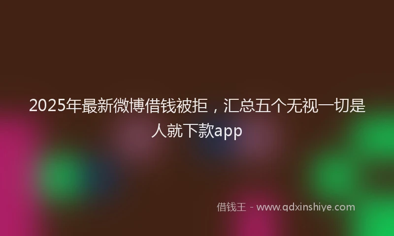 2025年最新微博借钱被拒，汇总五个无视一切是人就下款app