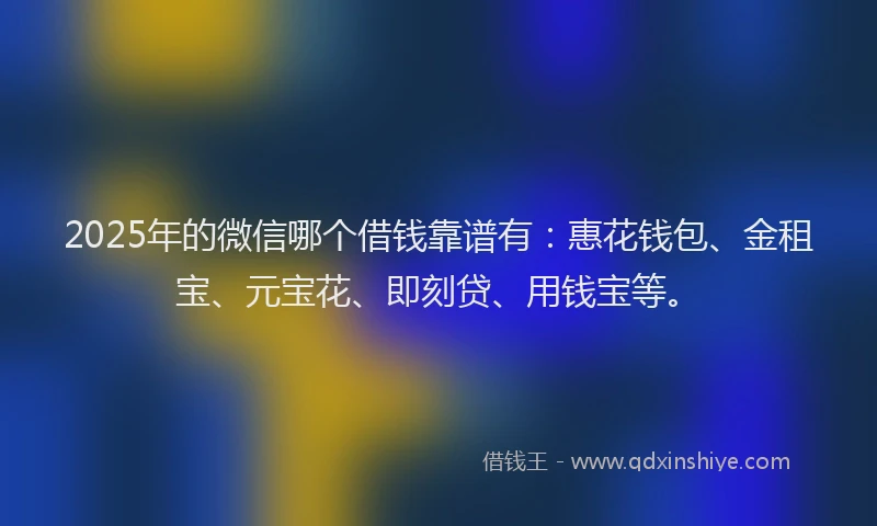2025年的微信哪个借钱靠谱有：惠花钱包、金租宝、元宝花、即刻贷、用钱宝等。
