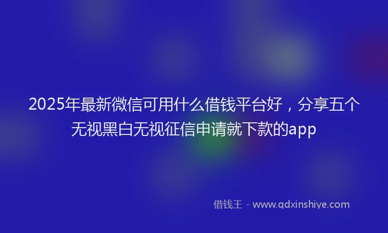 2025年最新微信可用什么借钱平台好，分享五个无视黑白无视征信申请就下款的app