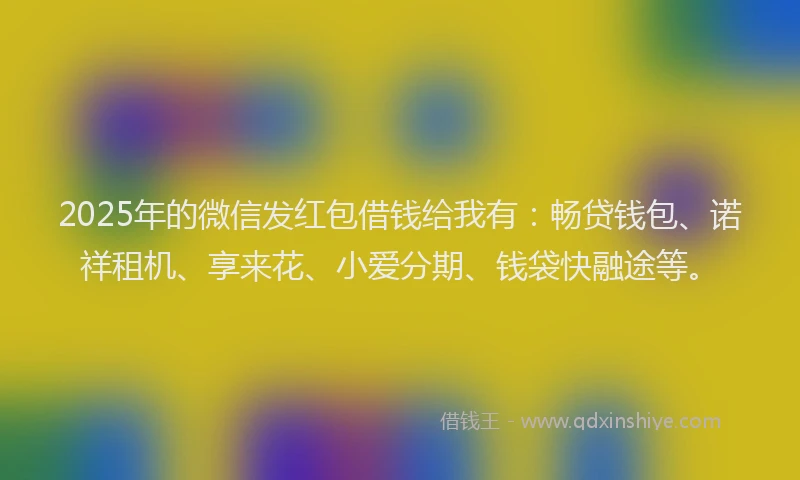 2025年的微信发红包借钱给我有：畅贷钱包、诺祥租机、享来花、小爱分期、钱袋快融途等。