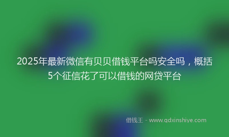 2025年最新微信有贝贝借钱平台吗安全吗，概括5个征信花了可以借钱的网贷平台