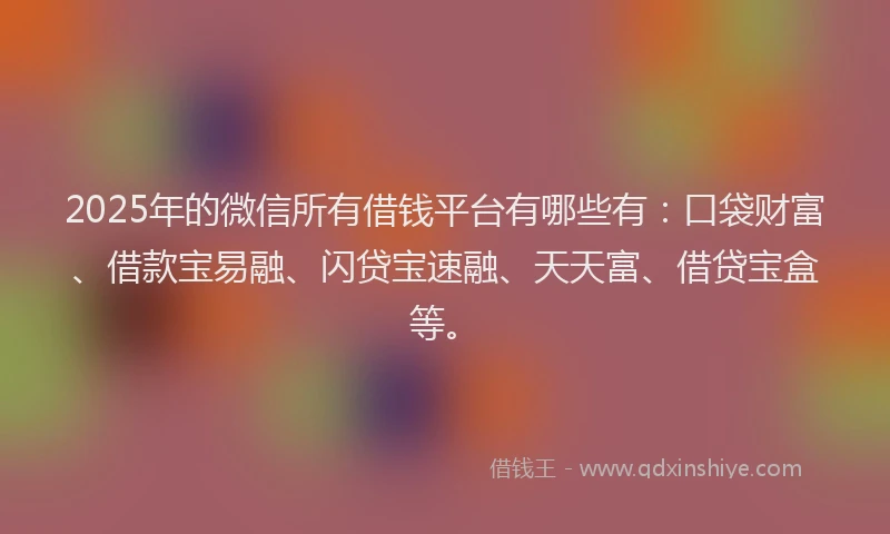 2025年的微信所有借钱平台有哪些有：口袋财富、借款宝易融、闪贷宝速融、天天富、借贷宝盒等。