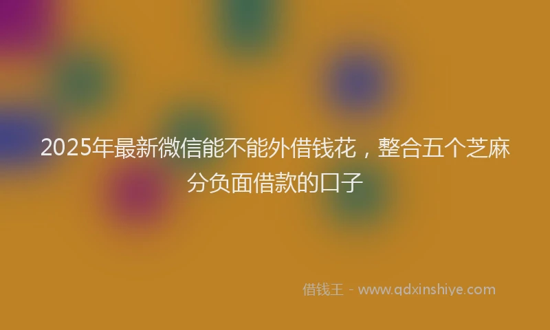2025年最新微信能不能外借钱花，整合五个芝麻分负面借款的口子