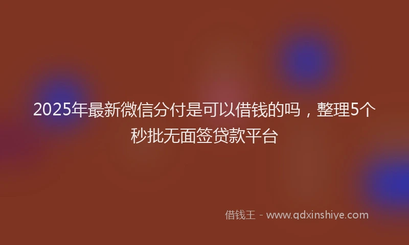 2025年最新微信分付是可以借钱的吗，整理5个秒批无面签贷款平台