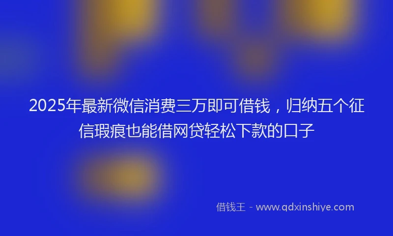 2025年最新微信消费三万即可借钱，归纳五个征信瑕疵也能借网贷轻松下款的口子