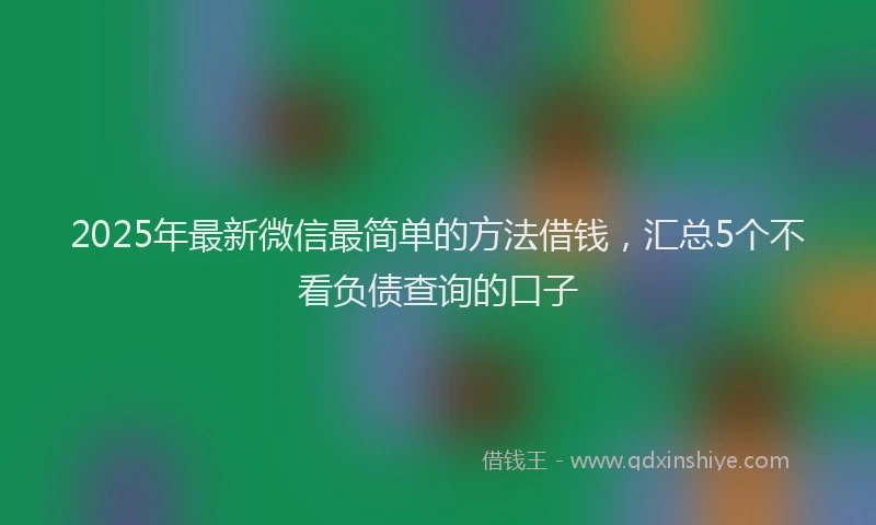 2025年最新微信最简单的方法借钱，汇总5个不看负债查询的口子