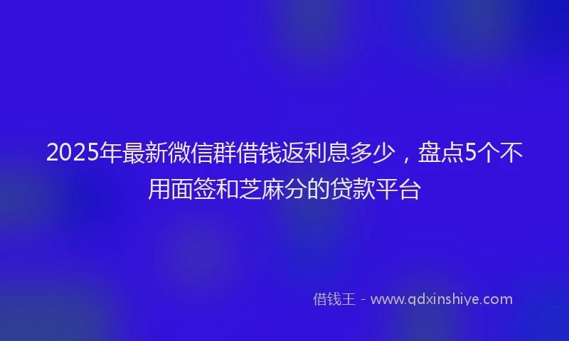 2025年最新微信群借钱返利息多少，盘点5个不用面签和芝麻分的贷款平台
