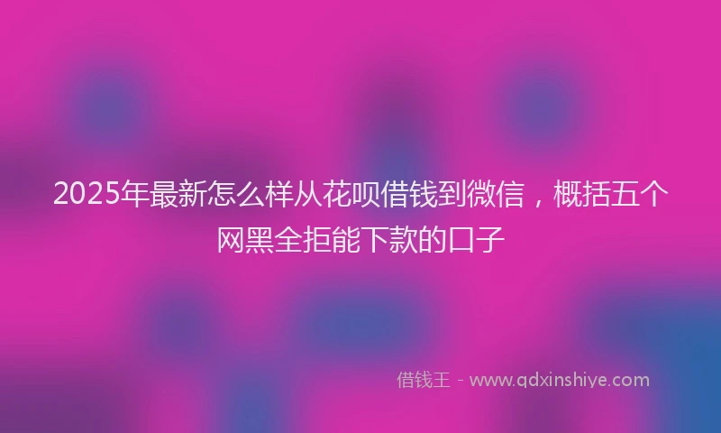 2025年最新怎么样从花呗借钱到微信，概括五个网黑全拒能下款的口子
