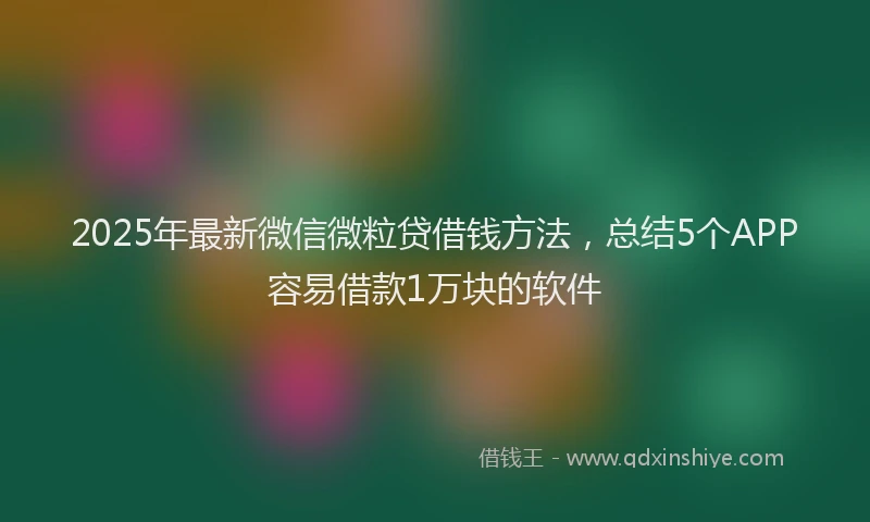 2025年最新微信微粒贷借钱方法，总结5个APP容易借款1万块的软件