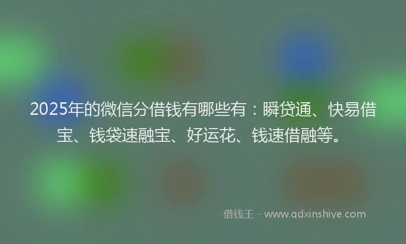 2025年的微信分借钱有哪些有：瞬贷通、快易借宝、钱袋速融宝、好运花、钱速借融等。