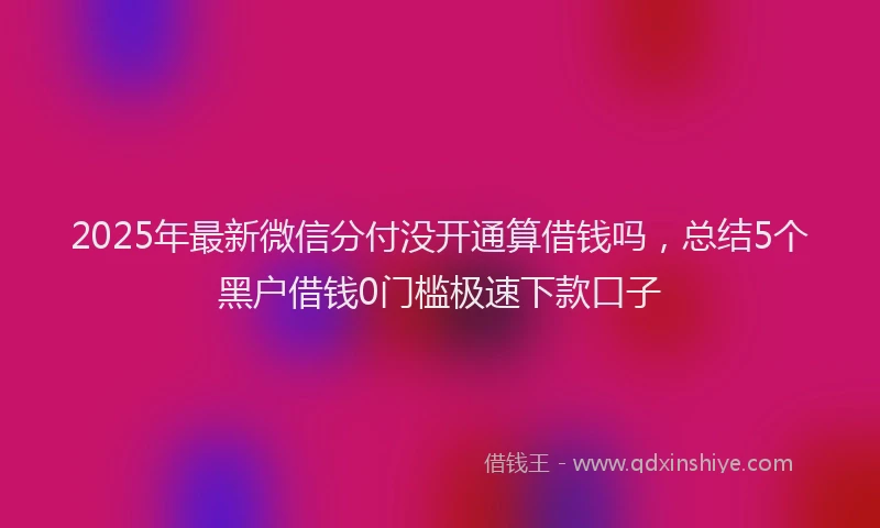 2025年最新微信分付没开通算借钱吗，总结5个黑户借钱0门槛极速下款口子