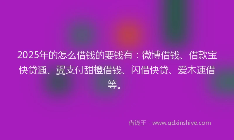 2025年的怎么借钱的要钱有：微博借钱、借款宝快贷通、翼支付甜橙借钱、闪借快贷、爱木速借等。