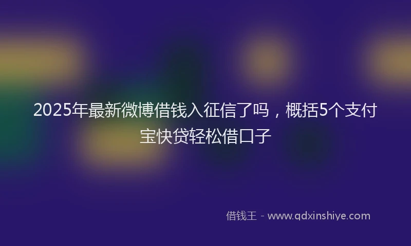 2025年最新微博借钱入征信了吗，概括5个支付宝快贷轻松借口子