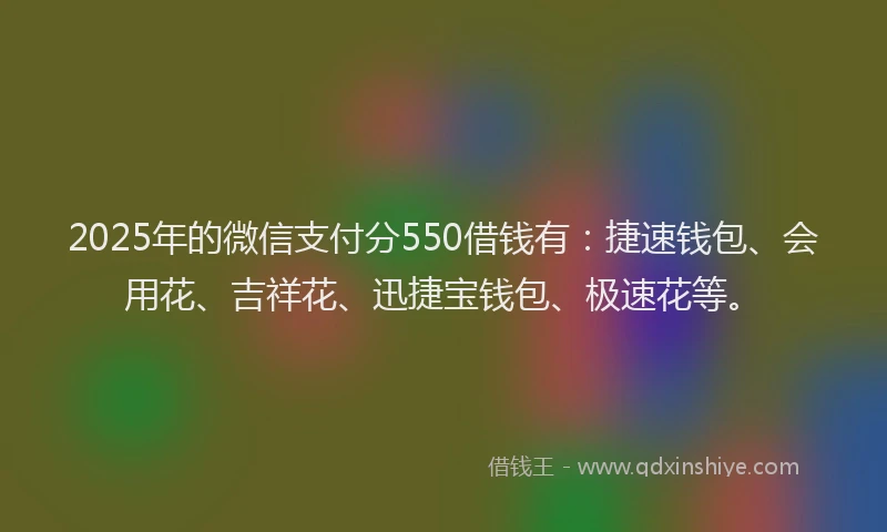 2025年的微信支付分550借钱有：捷速钱包、会用花、吉祥花、迅捷宝钱包、极速花等。