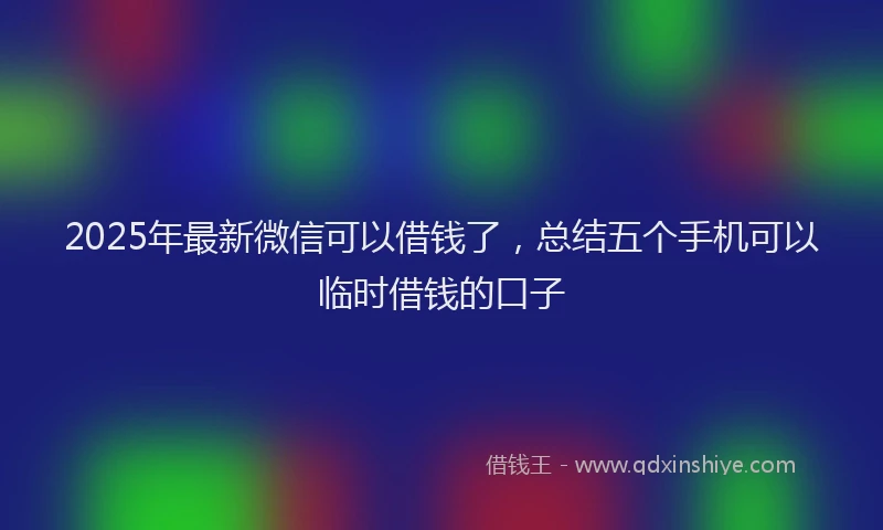 2025年最新微信可以借钱了，总结五个手机可以临时借钱的口子