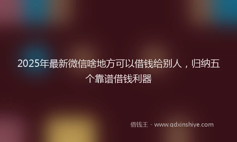 2025年最新微信啥地方可以借钱给别人，归纳五个靠谱借钱利器