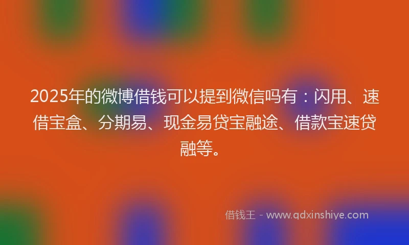 2025年的微博借钱可以提到微信吗有：闪用、速借宝盒、分期易、现金易贷宝融途、借款宝速贷融等。