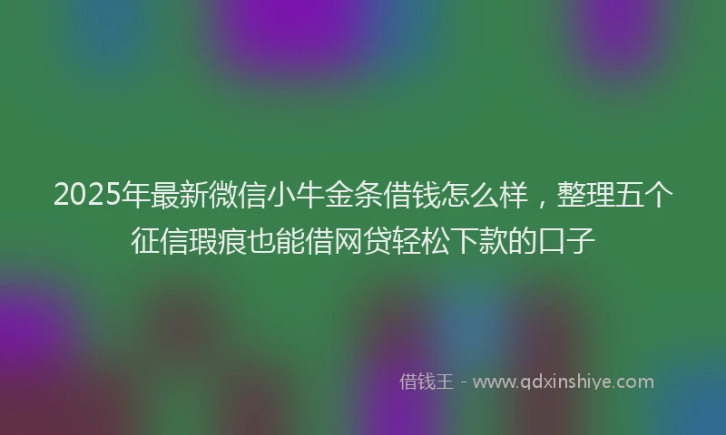 2025年最新微信小牛金条借钱怎么样，整理五个征信瑕疵也能借网贷轻松下款的口子
