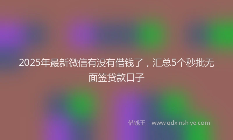 2025年最新微信有没有借钱了，汇总5个秒批无面签贷款口子