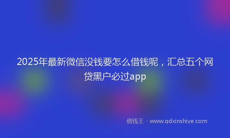 2025年最新微信没钱要怎么借钱呢，汇总五个网贷黑户必过app