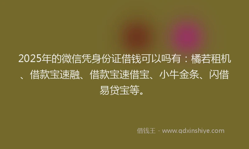 2025年的微信凭身份证借钱可以吗有：橘若租机、借款宝速融、借款宝速借宝、小牛金条、闪借易贷宝等。