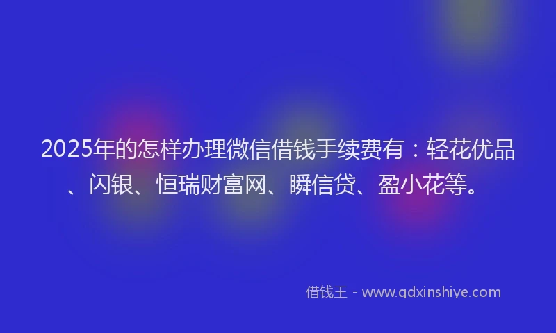 2025年的怎样办理微信借钱手续费有：轻花优品、闪银、恒瑞财富网、瞬信贷、盈小花等。