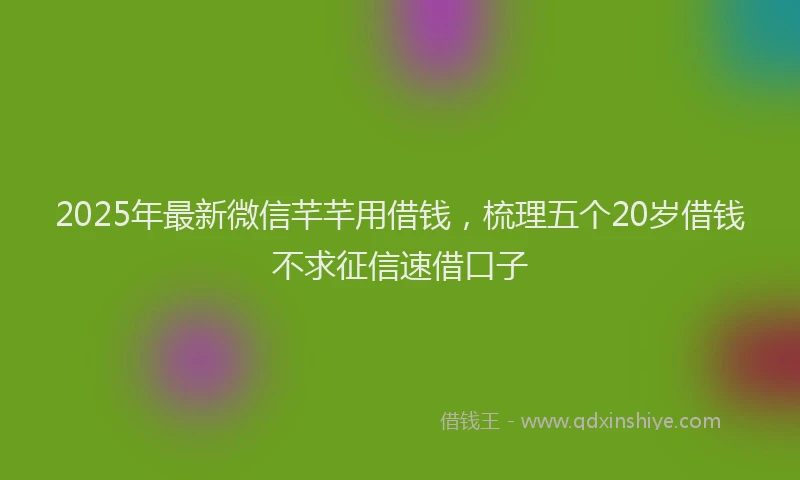 2025年最新微信芊芊用借钱，梳理五个20岁借钱不求征信速借口子