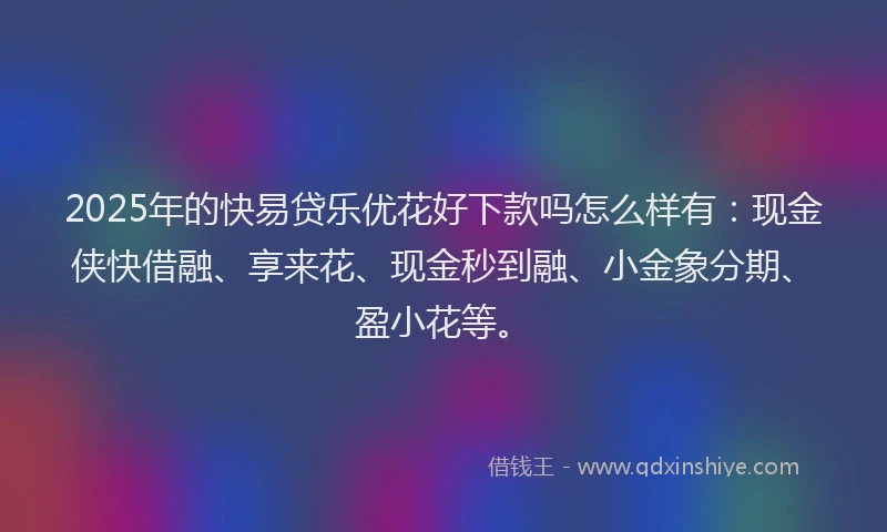 2025年的快易贷乐优花好下款吗怎么样有：现金侠快借融、享来花、现金秒到融、小金象分期、盈小花等。