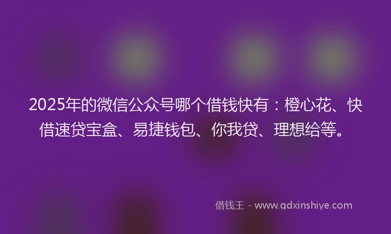 2025年的微信公众号哪个借钱快有：橙心花、快借速贷宝盒、易捷钱包、你我贷、理想给等。