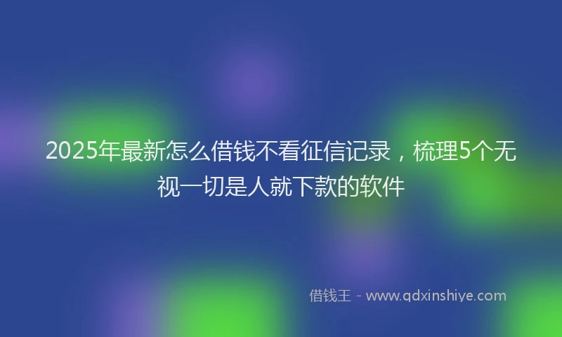 2025年最新怎么借钱不看征信记录，梳理5个无视一切是人就下款的软件
