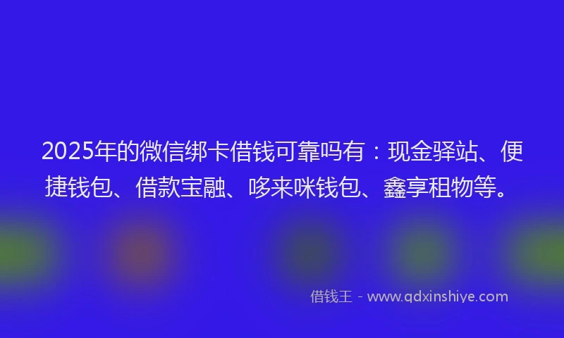 2025年的微信绑卡借钱可靠吗有：现金驿站、便捷钱包、借款宝融、哆来咪钱包、鑫享租物等。