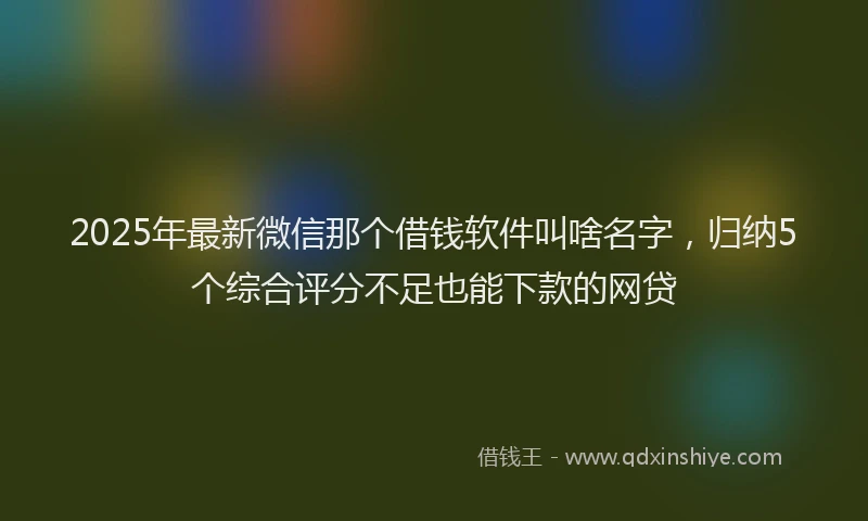 2025年最新微信那个借钱软件叫啥名字，归纳5个综合评分不足也能下款的网贷