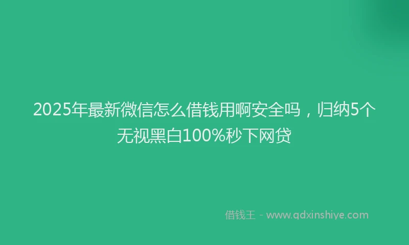 2025年最新微信怎么借钱用啊安全吗，归纳5个无视黑白100%秒下网贷