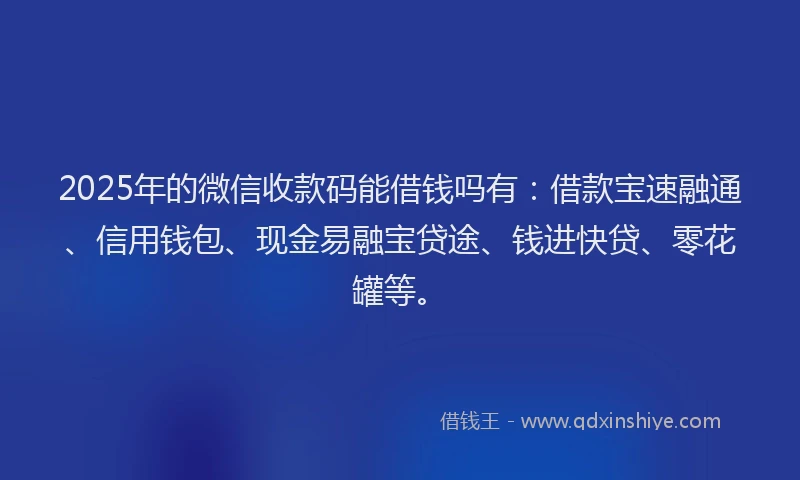 2025年的微信收款码能借钱吗有：借款宝速融通、信用钱包、现金易融宝贷途、钱进快贷、零花罐等。