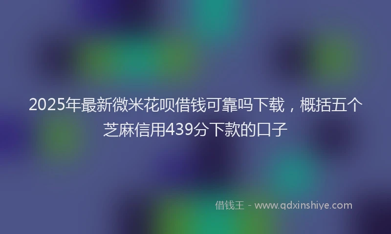 2025年最新微米花呗借钱可靠吗下载，概括五个芝麻信用439分下款的口子