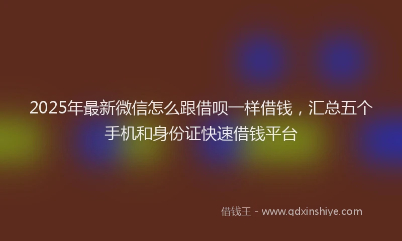 2025年最新微信怎么跟借呗一样借钱，汇总五个手机和身份证快速借钱平台