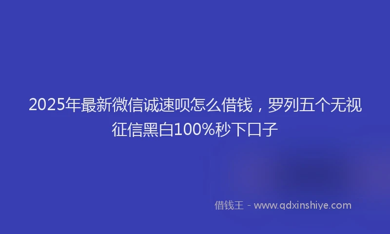 2025年最新微信诚速呗怎么借钱，罗列五个无视征信黑白100%秒下口子