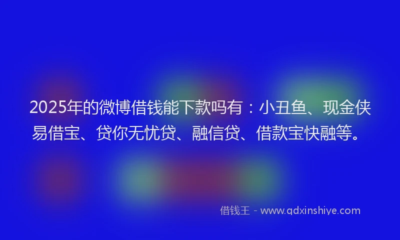 2025年的微博借钱能下款吗有：小丑鱼、现金侠易借宝、贷你无忧贷、融信贷、借款宝快融等。