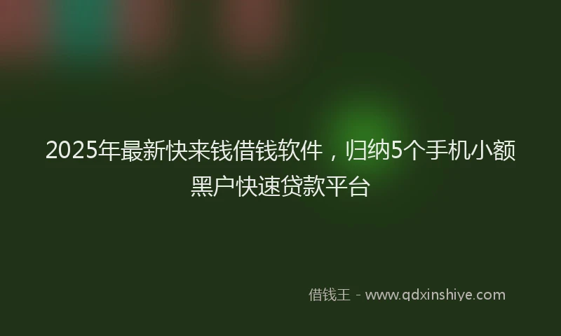 2025年最新快来钱借钱软件，归纳5个手机小额黑户快速贷款平台