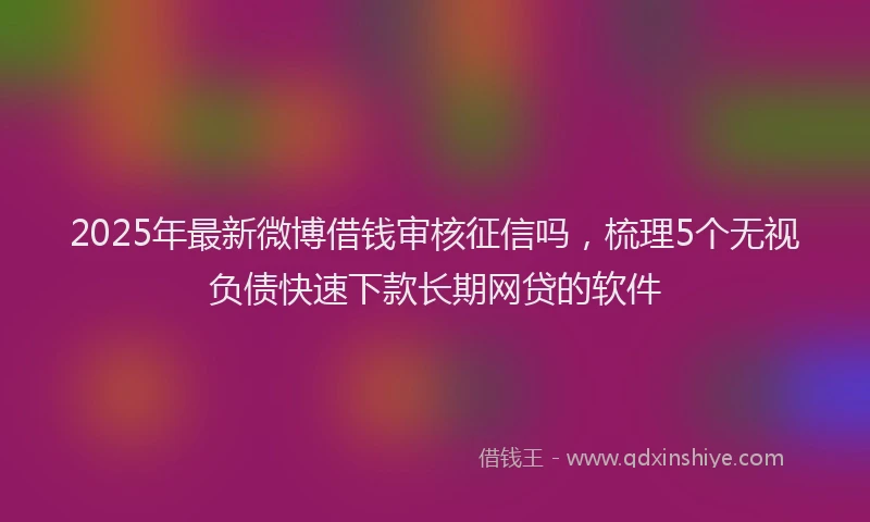 2025年最新微博借钱审核征信吗，梳理5个无视负债快速下款长期网贷的软件