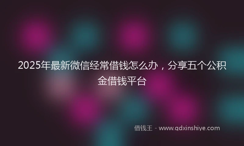 2025年最新微信经常借钱怎么办，分享五个公积金借钱平台
