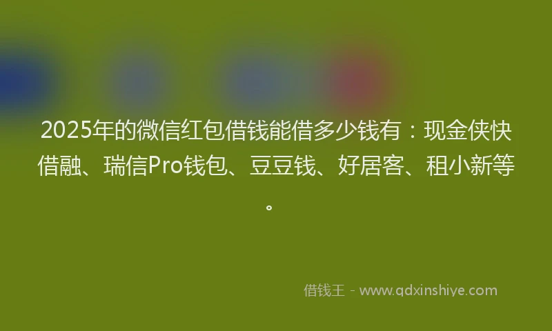 2025年的微信红包借钱能借多少钱有:现金侠快借融、瑞信Pro钱包、豆豆钱、好居客、租小新等。